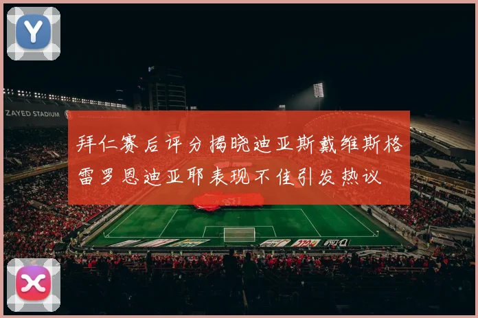 拜仁赛后评分揭晓迪亚斯戴维斯格雷罗恩迪亚耶表现不佳引发热议