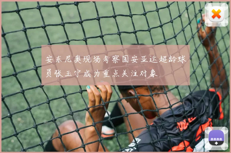安东尼奥现场考察国安亚运超龄球员张玉宁成为重点关注对象