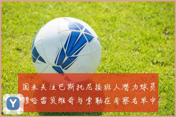 国米关注巴斯托尼接班人潜力球员穆哈雷莫维奇与索勒在考察名单中