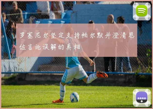 罗塞尼尔坚定支持帕尔默并澄清恩佐言论误解的真相