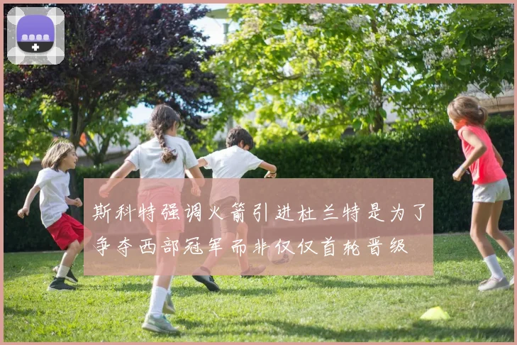 斯科特强调火箭引进杜兰特是为了争夺西部冠军而非仅仅首轮晋级