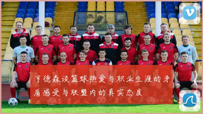 亨德森谈篮球热爱与职业生涯的矛盾感受与联盟内的真实态度