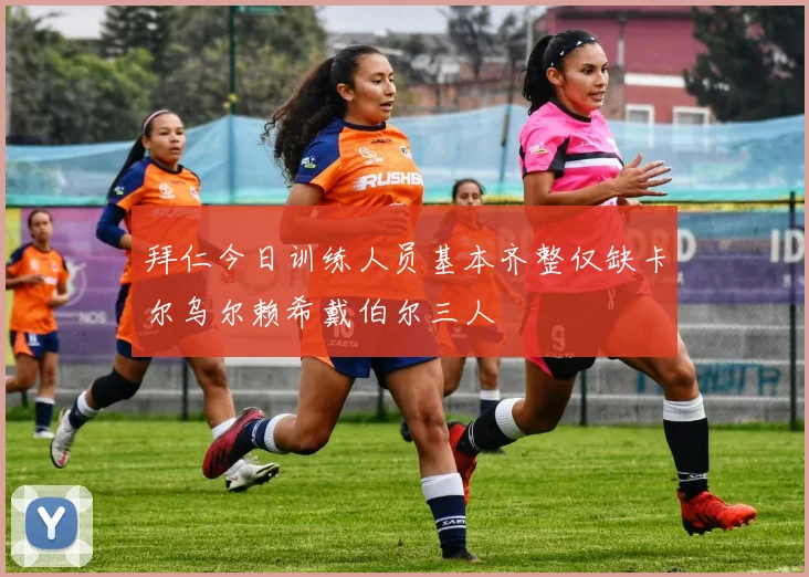 拜仁今日训练人员基本齐整仅缺卡尔乌尔赖希戴伯尔三人