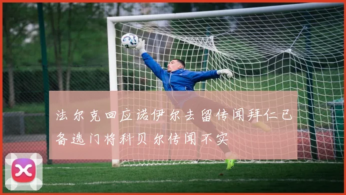 法尔克回应诺伊尔去留传闻拜仁已备选门将科贝尔传闻不实