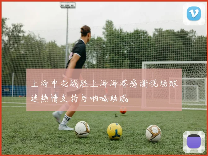 上海申花战胜上海海港感谢现场球迷热情支持与呐喊助威