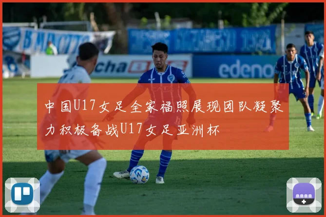 中国U17女足全家福照展现团队凝聚力积极备战U17女足亚洲杯