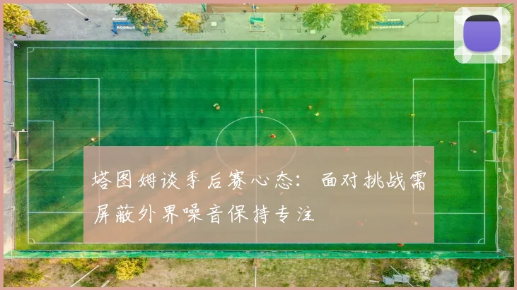 塔图姆谈季后赛心态：面对挑战需屏蔽外界噪音保持专注