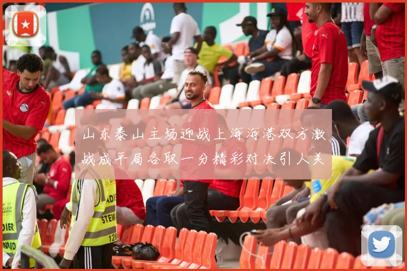 山东泰山主场迎战上海海港双方激战成平局各取一分精彩对决引人关注