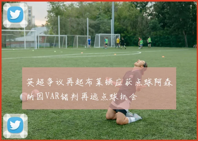 英超争议再起布莱顿应获点球阿森纳因VAR错判再逃点球机会