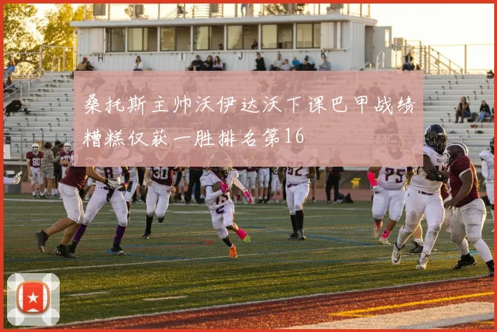 桑托斯主帅沃伊达沃下课巴甲战绩糟糕仅获一胜排名第16
