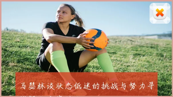 马瑟林谈状态低迷的挑战与努力寻找解决方案的决心