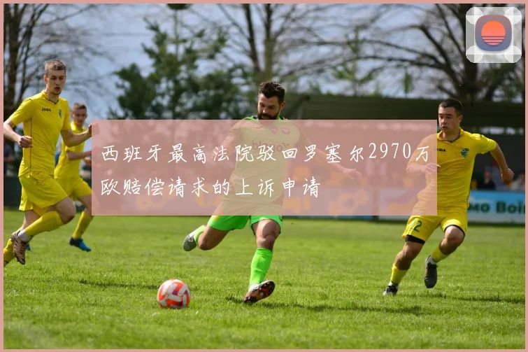 西班牙最高法院驳回罗塞尔2970万欧赔偿请求的上诉申请
